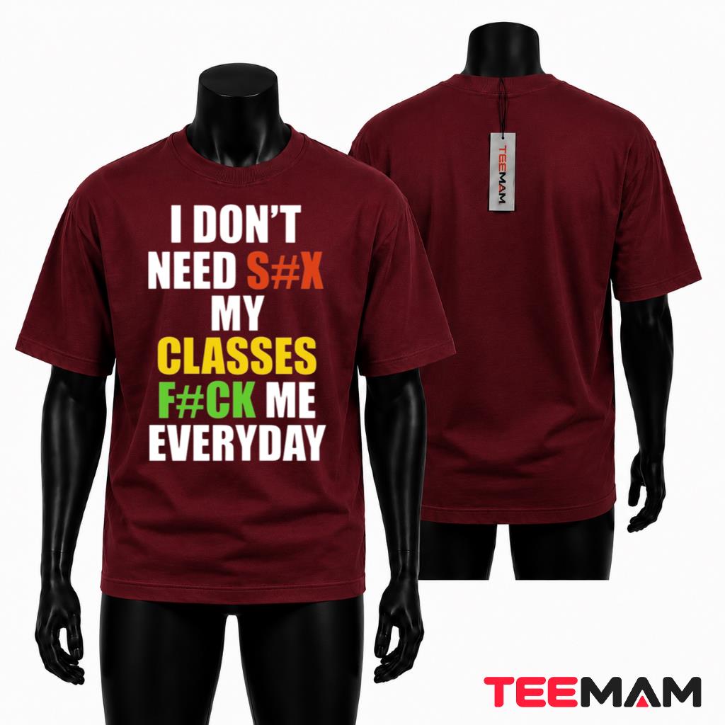 I Don't Need Sex My Classes Fuck Me Everyday T-Shirt